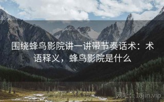 围绕蜂鸟影院讲一讲带节奏话术：术语释义，蜂鸟影院是什么
