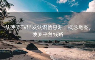 从菠萝TV出发认识信息源：概念地图，菠萝平台线路