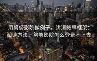 用努努影院做例子，讲清叙事框架：阅读方法，努努影院怎么登录不上去