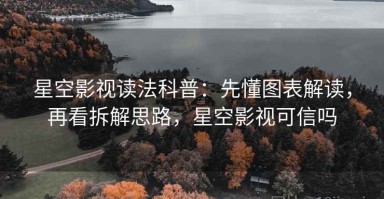 星空影视读法科普：先懂图表解读，再看拆解思路，星空影视可信吗
