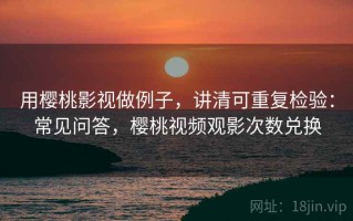用樱桃影视做例子，讲清可重复检验：常见问答，樱桃视频观影次数兑换