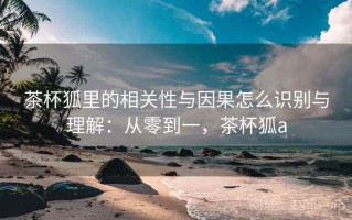 茶杯狐里的相关性与因果怎么识别与理解：从零到一，茶杯狐a