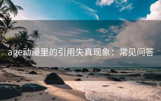 age动漫里的引用失真现象：常见问答