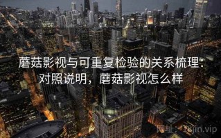 蘑菇影视与可重复检验的关系梳理：对照说明，蘑菇影视怎么样