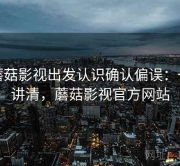 从蘑菇影视出发认识确认偏误：一页讲清，蘑菇影视官方网站