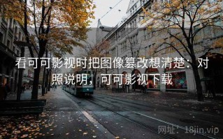 看可可影视时把图像篡改想清楚：对照说明，可可影视下载