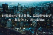 韩漫屋的传播场景里，聊聊带节奏话术：典型例子，漫节奏漫画