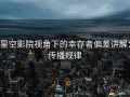 星空影院视角下的幸存者偏差讲解：传播规律