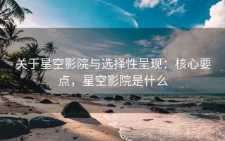 关于星空影院与选择性呈现：核心要点，星空影院是什么