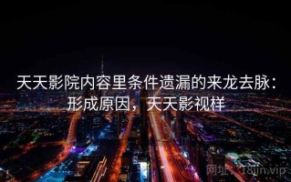 天天影院内容里条件遗漏的来龙去脉：形成原因，天天影视样