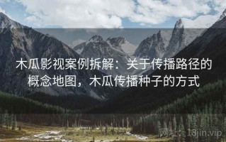 木瓜影视案例拆解：关于传播路径的概念地图，木瓜传播种子的方式