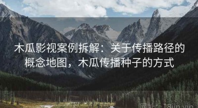 木瓜影视案例拆解：关于传播路径的概念地图，木瓜传播种子的方式