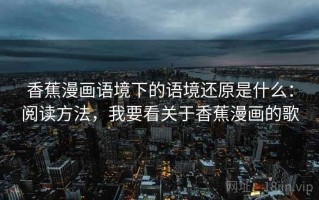 香蕉漫画语境下的语境还原是什么：阅读方法，我要看关于香蕉漫画的歌