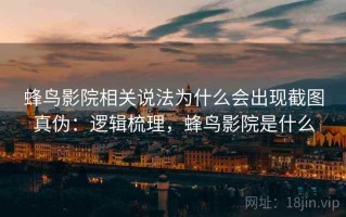 蜂鸟影院相关说法为什么会出现截图真伪：逻辑梳理，蜂鸟影院是什么