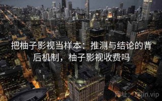 把柚子影视当样本：推测与结论的背后机制，柚子影视收费吗
