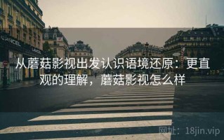 从蘑菇影视出发认识语境还原：更直观的理解，蘑菇影视怎么样
