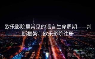 欧乐影院里常见的谣言生命周期——判断框架，欧乐影院注册