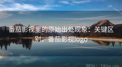 番茄影视里的原始出处现象：关键区别，番茄影视logo
