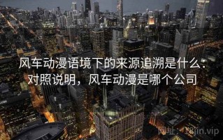 风车动漫语境下的来源追溯是什么：对照说明，风车动漫是哪个公司