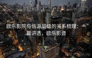 欧乐影院与信源层级的关系梳理：一篇讲透，欧乐影音