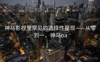 神马影视里常见的选择性呈现——从零到一，神马oa