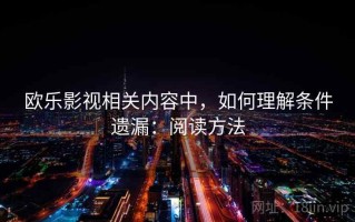 欧乐影视相关内容中，如何理解条件遗漏：阅读方法