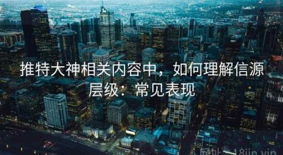 推特大神相关内容中，如何理解信源层级：常见表现