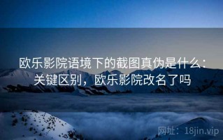 欧乐影院语境下的截图真伪是什么：关键区别，欧乐影院改名了吗
