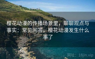 樱花动漫的传播场景里，聊聊观点与事实：常见问答，樱花动漫发生什么事了