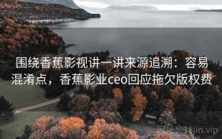 围绕香蕉影视讲一讲来源追溯：容易混淆点，香蕉影业ceo回应拖欠版权费