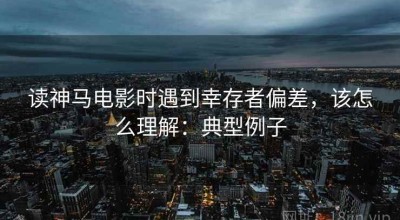 读神马电影时遇到幸存者偏差，该怎么理解：典型例子