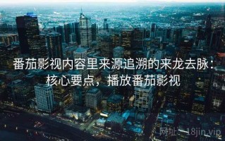 番茄影视内容里来源追溯的来龙去脉：核心要点，播放番茄影视