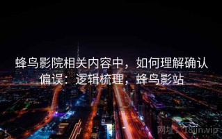 蜂鸟影院相关内容中，如何理解确认偏误：逻辑梳理，蜂鸟影站