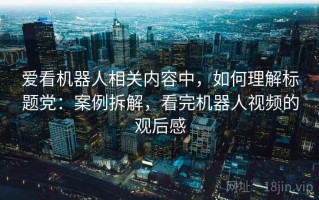 爱看机器人相关内容中，如何理解标题党：案例拆解，看完机器人视频的观后感