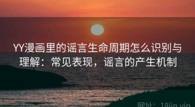 YY漫画里的谣言生命周期怎么识别与理解：常见表现，谣言的产生机制