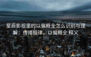 星辰影视里的以偏概全怎么识别与理解：传播规律，以偏概全 释义