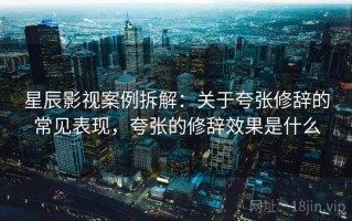 星辰影视案例拆解：关于夸张修辞的常见表现，夸张的修辞效果是什么
