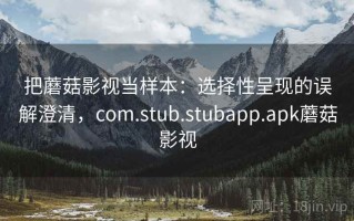 把蘑菇影视当样本：选择性呈现的误解澄清，com.stub.stubapp.apk蘑菇影视