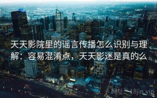 天天影院里的谣言传播怎么识别与理解：容易混淆点，天天影迷是真的么