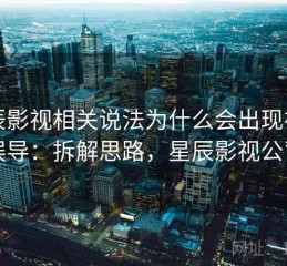星辰影视相关说法为什么会出现视觉误导：拆解思路，星辰影视公司