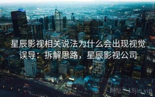 星辰影视相关说法为什么会出现视觉误导：拆解思路，星辰影视公司