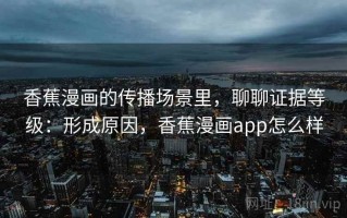 香蕉漫画的传播场景里，聊聊证据等级：形成原因，香蕉漫画app怎么样