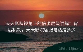 天天影院视角下的信源层级讲解：背后机制，天天影院客服电话是多少
