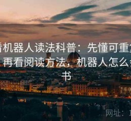 爱看机器人读法科普：先懂可重复检验，再看阅读方法，机器人怎么会看书