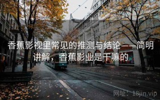 香蕉影视里常见的推测与结论——简明讲解，香蕉影业是干嘛的