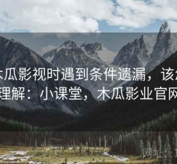 读木瓜影视时遇到条件遗漏，该怎么理解：小课堂，木瓜影业官网