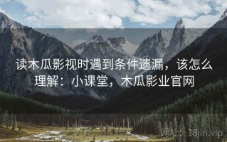 读木瓜影视时遇到条件遗漏，该怎么理解：小课堂，木瓜影业官网