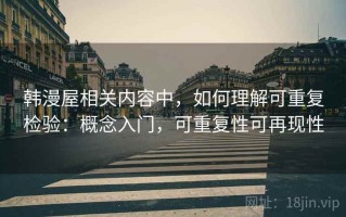 韩漫屋相关内容中，如何理解可重复检验：概念入门，可重复性可再现性