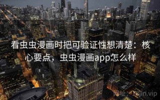 看虫虫漫画时把可验证性想清楚：核心要点，虫虫漫画app怎么样