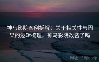 神马影院案例拆解：关于相关性与因果的逻辑梳理，神马影院改名了吗